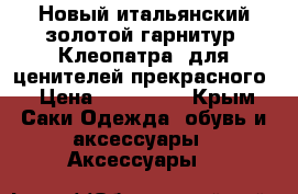 Новый итальянский золотой гарнитур “Клеопатра“ для ценителей прекрасного. › Цена ­ 150 000 - Крым, Саки Одежда, обувь и аксессуары » Аксессуары   